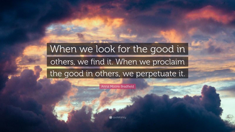 Anna Moore Bradfield Quote: “When we look for the good in others, we find it. When we proclaim the good in others, we perpetuate it.”