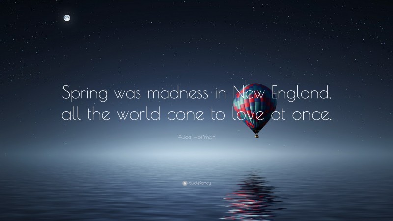 Alice Hoffman Quote: “Spring was madness in New England, all the world cone to love at once.”