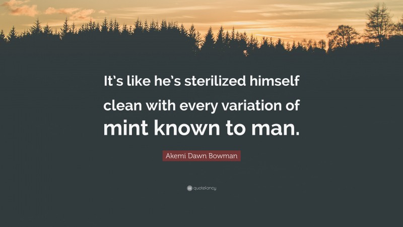 Akemi Dawn Bowman Quote: “It’s like he’s sterilized himself clean with every variation of mint known to man.”
