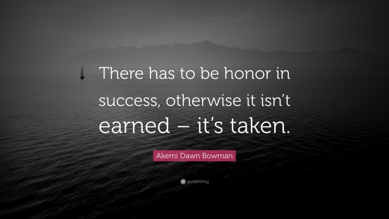 Akemi Dawn Bowman Quote: “There has to be honor in success, otherwise it isn’t earned – it’s taken.”