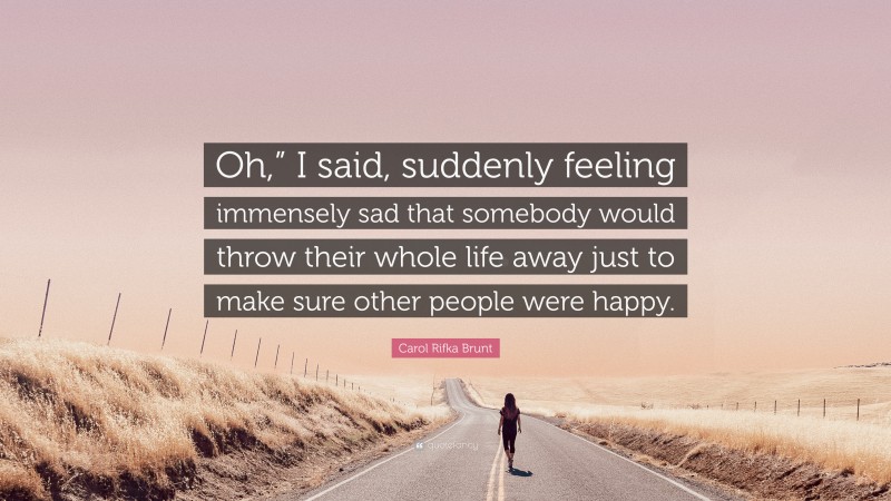 Carol Rifka Brunt Quote: “Oh,” I said, suddenly feeling immensely sad that somebody would throw their whole life away just to make sure other people were happy.”