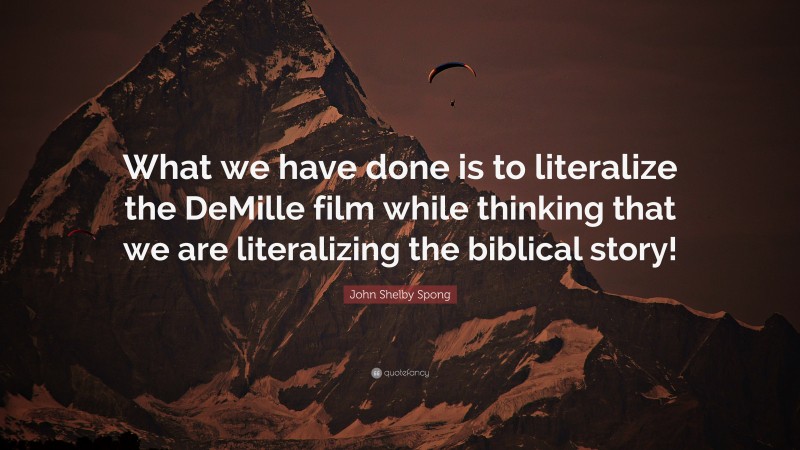John Shelby Spong Quote: “What we have done is to literalize the DeMille film while thinking that we are literalizing the biblical story!”