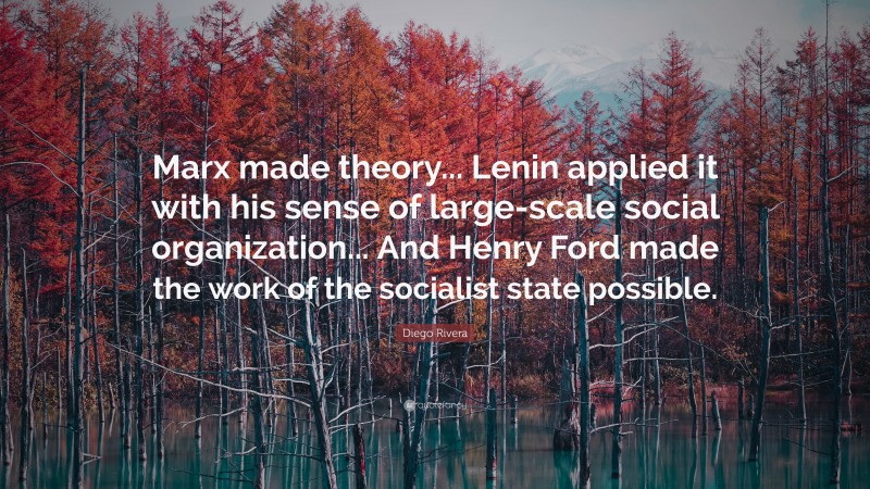 Diego Rivera Quote: “Marx made theory... Lenin applied it with his sense of large-scale social organization... And Henry Ford made the work of the socialist state possible.”