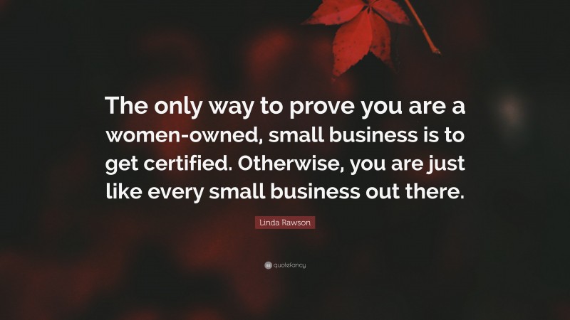 Linda Rawson Quote: “The only way to prove you are a women-owned, small business is to get certified. Otherwise, you are just like every small business out there.”