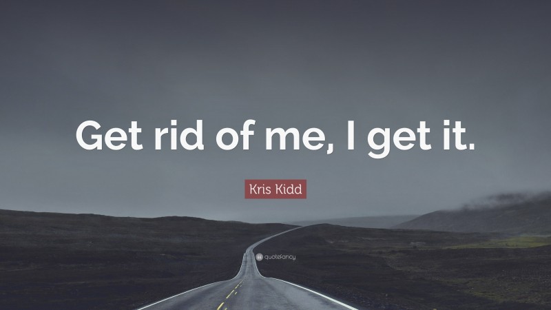 Kris Kidd Quote: “Get rid of me, I get it.”