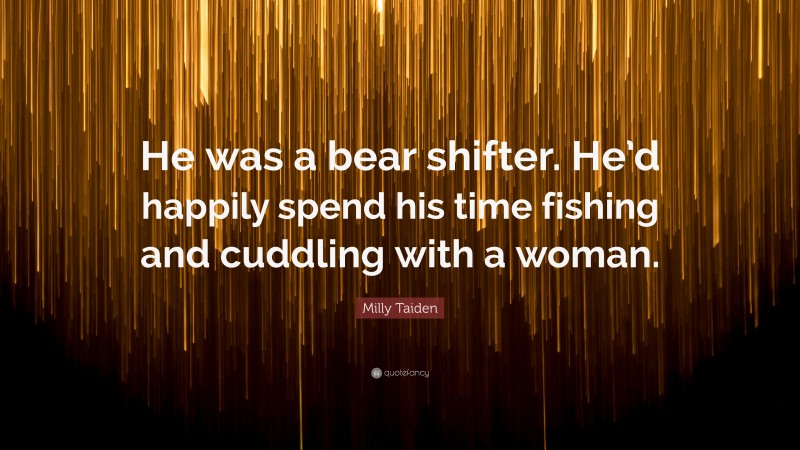 Milly Taiden Quote: “He was a bear shifter. He’d happily spend his time fishing and cuddling with a woman.”
