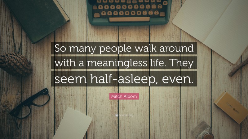 Mitch Albom Quote: “So many people walk around with a meaningless life. They seem half-asleep, even.”