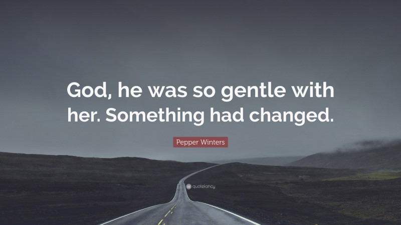 Pepper Winters Quote: “God, he was so gentle with her. Something had changed.”