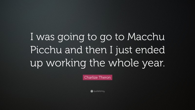 Charlize Theron Quote: “I was going to go to Macchu Picchu and then I just ended up working the whole year.”