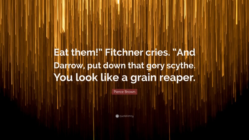 Pierce Brown Quote: “Eat them!” Fitchner cries. “And Darrow, put down that gory scythe. You look like a grain reaper.”