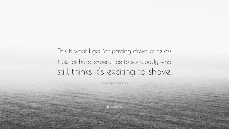 David Foster Wallace Quote: “This is what I get for passing down priceless fruits of hard experience to somebody who still thinks it’s exciting to shave.”