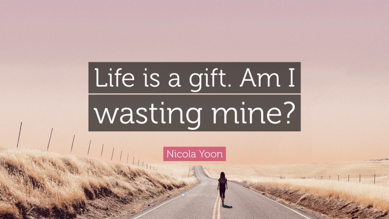 Nicola Yoon Quote: “Life is a gift. Am I wasting mine?”