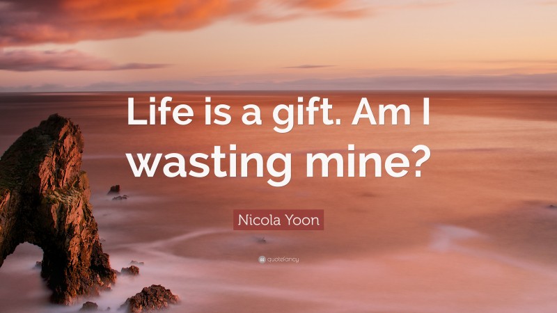 Nicola Yoon Quote: “Life is a gift. Am I wasting mine?”