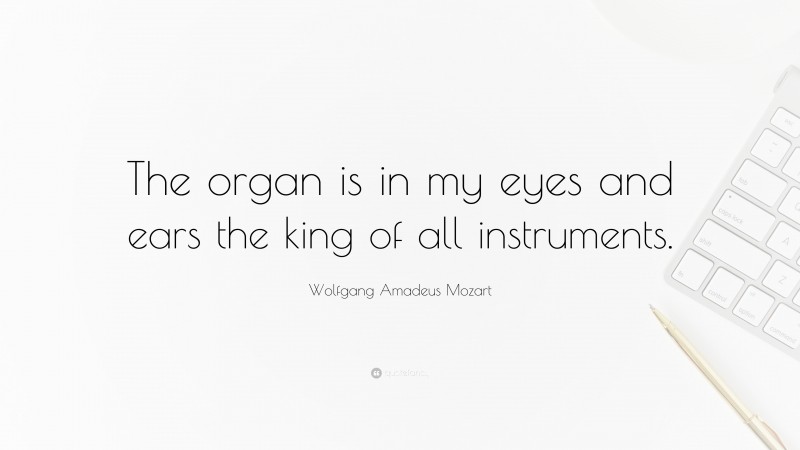 Wolfgang Amadeus Mozart Quote: “The organ is in my eyes and ears the king of all instruments.”