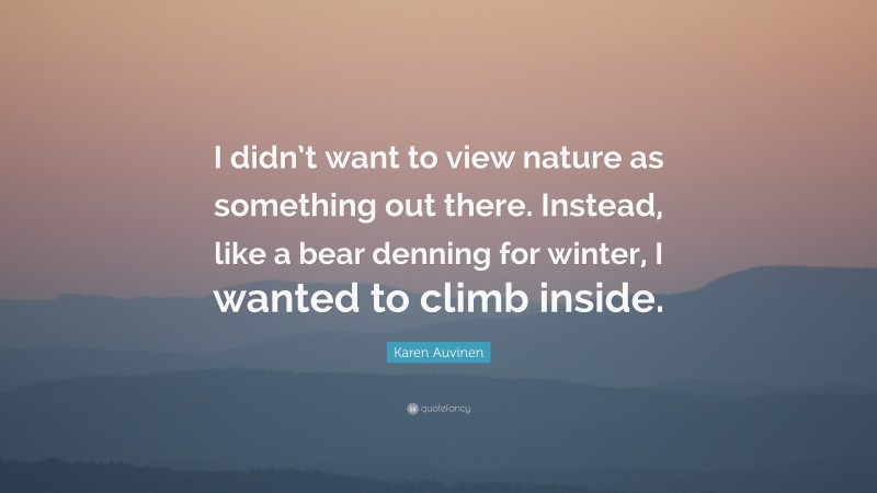 Karen Auvinen Quote: “I didn’t want to view nature as something out there. Instead, like a bear denning for winter, I wanted to climb inside.”