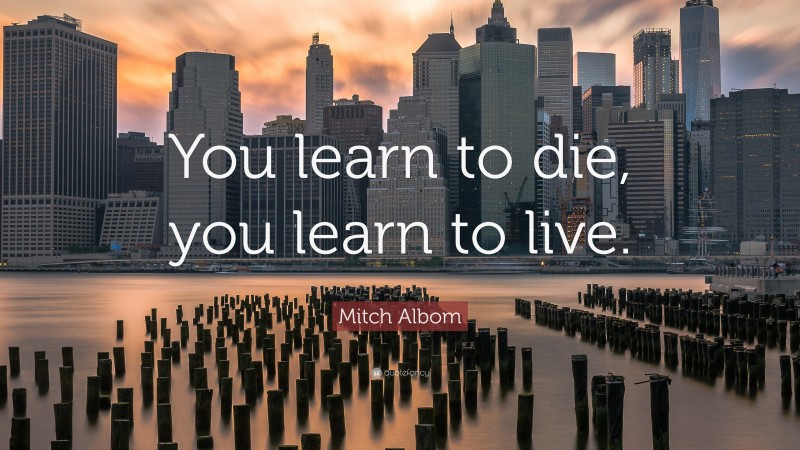 Mitch Albom Quote: “You learn to die, you learn to live.”