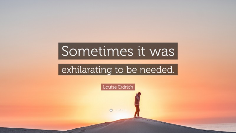 Louise Erdrich Quote: “Sometimes it was exhilarating to be needed.”