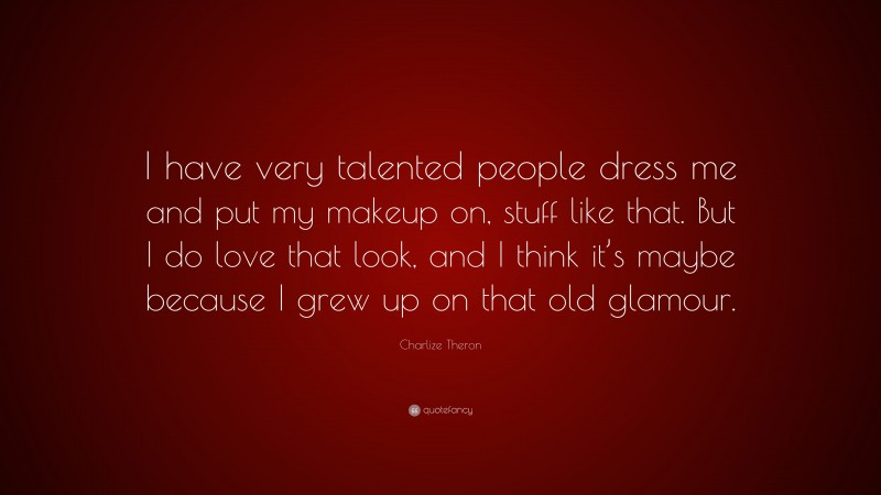 Charlize Theron Quote: “I have very talented people dress me and put my makeup on, stuff like that. But I do love that look, and I think it’s maybe because I grew up on that old glamour.”
