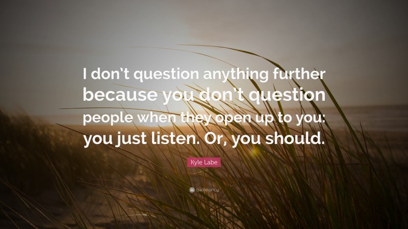 Kyle Labe Quote: “I don’t question anything further because you don’t question people when they open up to you: you just listen. Or, you should.”
