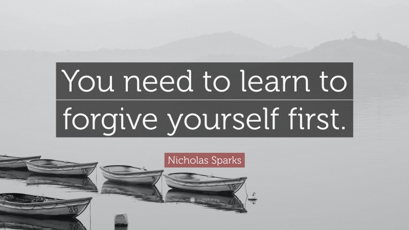 Nicholas Sparks Quote: “You need to learn to forgive yourself first.”