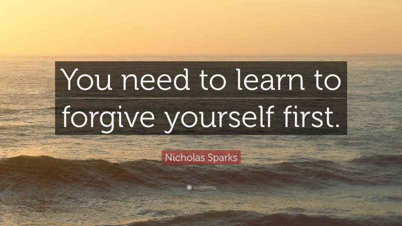 Nicholas Sparks Quote: “You need to learn to forgive yourself first.”