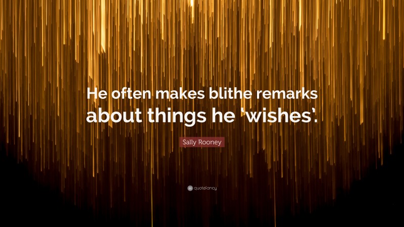 Sally Rooney Quote: “He often makes blithe remarks about things he ‘wishes’.”
