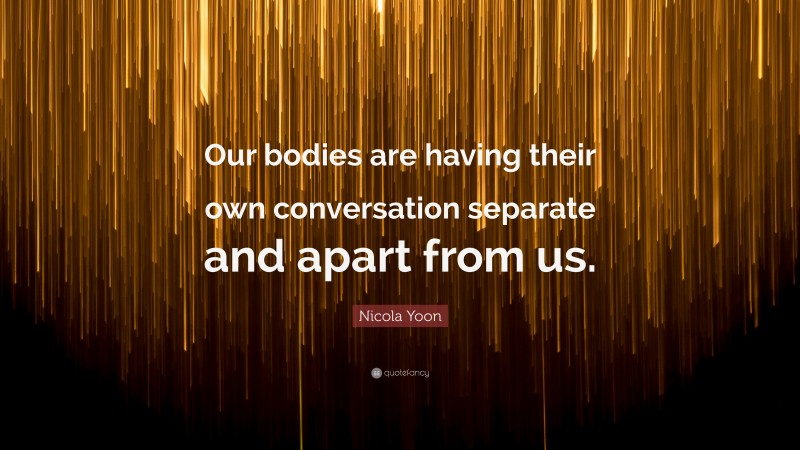 Nicola Yoon Quote: “Our bodies are having their own conversation separate and apart from us.”