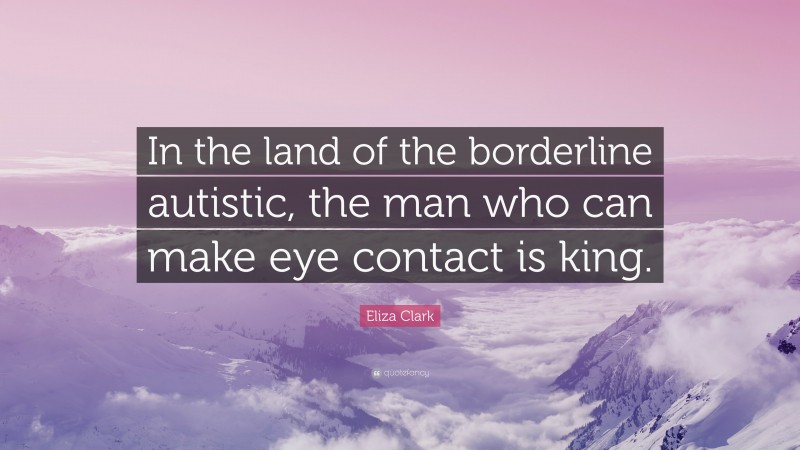 Eliza Clark Quote: “In the land of the borderline autistic, the man who can make eye contact is king.”