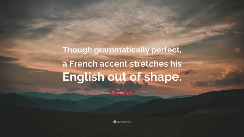 Stacey Lee Quote: “Though grammatically perfect, a French accent stretches his English out of shape.”