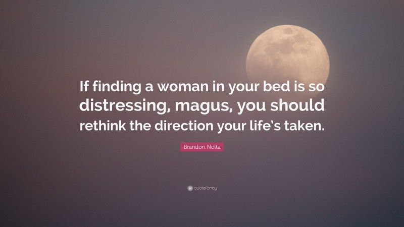 Brandon Nolta Quote: “If finding a woman in your bed is so distressing, magus, you should rethink the direction your life’s taken.”
