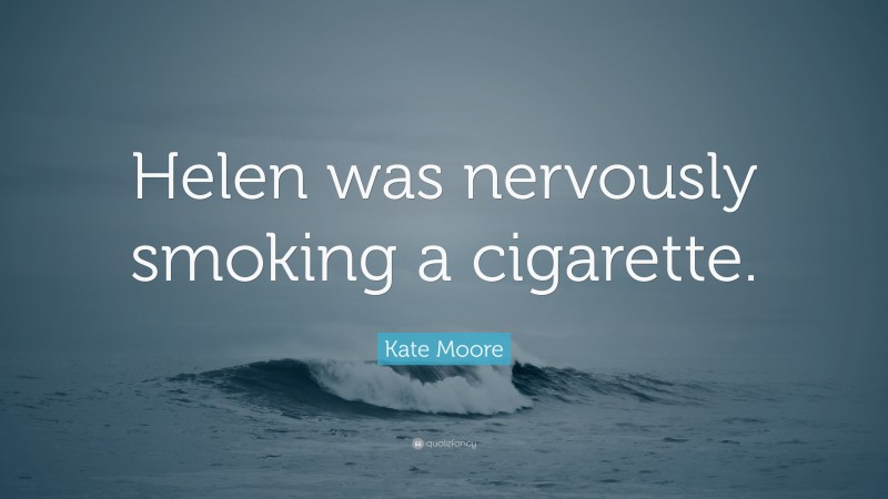 Kate Moore Quote: “Helen was nervously smoking a cigarette.”