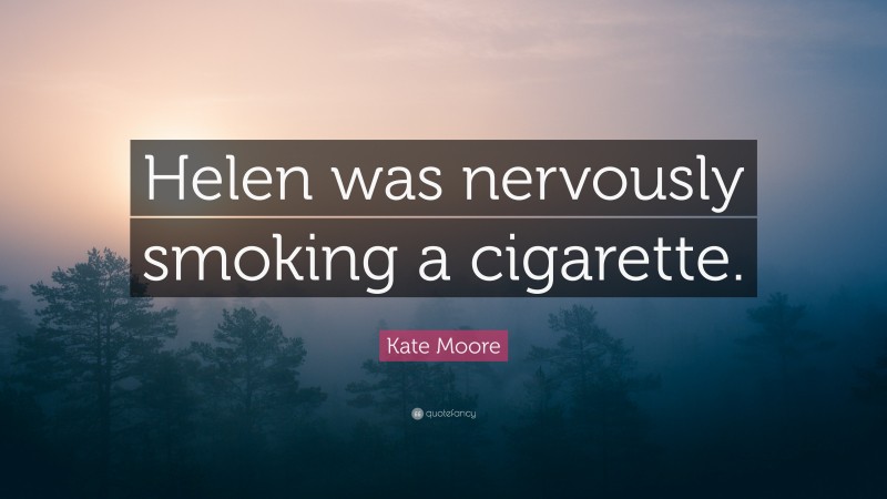 Kate Moore Quote: “Helen was nervously smoking a cigarette.”