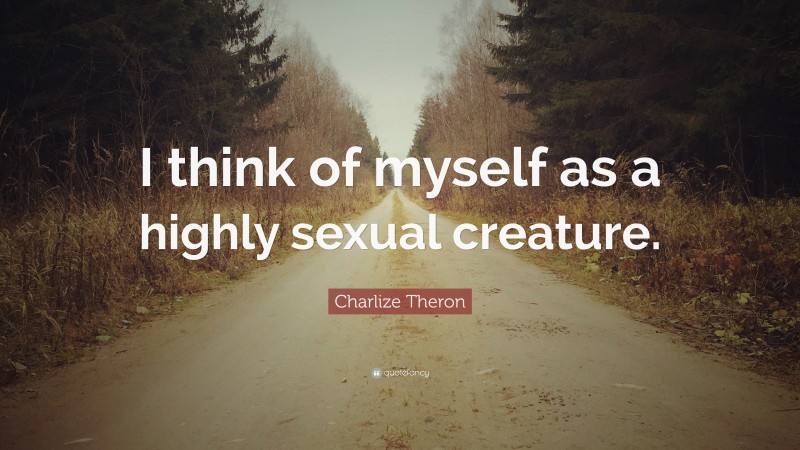 Charlize Theron Quote: “I think of myself as a highly sexual creature.”