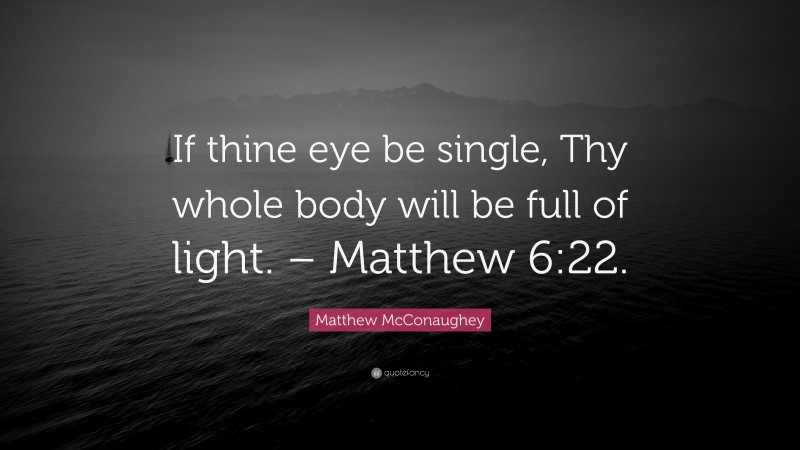 Matthew McConaughey Quote: “If thine eye be single, Thy whole body will be full of light. – Matthew 6:22.”