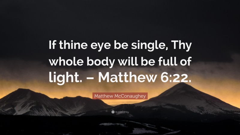 Matthew McConaughey Quote: “If thine eye be single, Thy whole body will be full of light. – Matthew 6:22.”