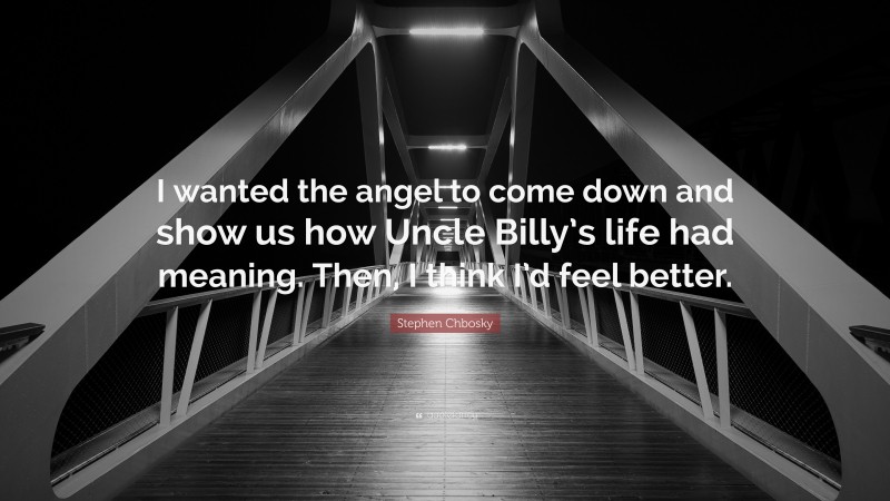 Stephen Chbosky Quote: “I wanted the angel to come down and show us how Uncle Billy’s life had meaning. Then, I think I’d feel better.”