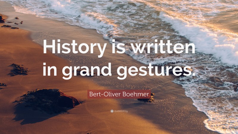 Bert-Oliver Boehmer Quote: “History is written in grand gestures.”