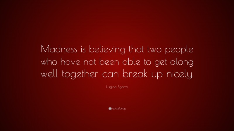 Luigina Sgarro Quote: “Madness is believing that two people who have not been able to get along well together can break up nicely.”