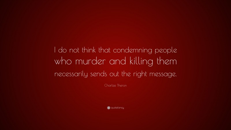 Charlize Theron Quote: “I do not think that condemning people who murder and killing them necessarily sends out the right message.”
