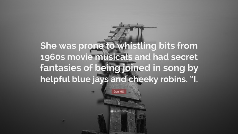 Joe Hill Quote: “She was prone to whistling bits from 1960s movie musicals and had secret fantasies of being joined in song by helpful blue jays and cheeky robins. “I.”