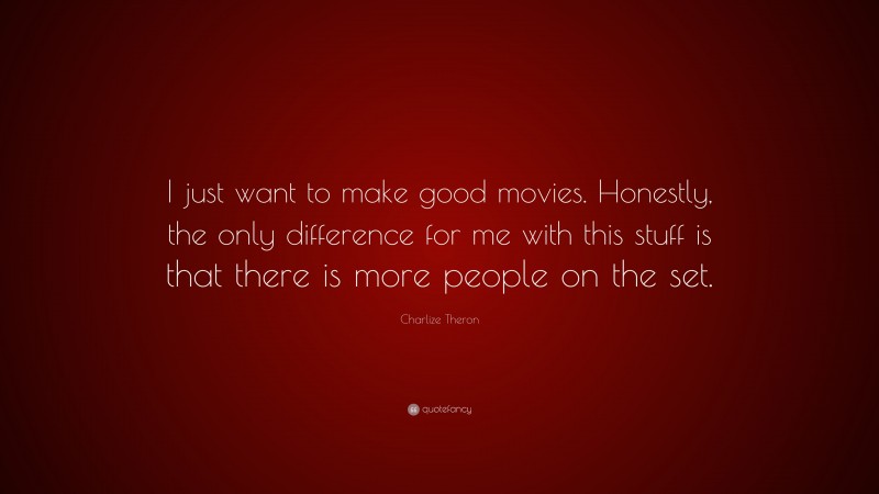 Charlize Theron Quote: “I just want to make good movies. Honestly, the only difference for me with this stuff is that there is more people on the set.”
