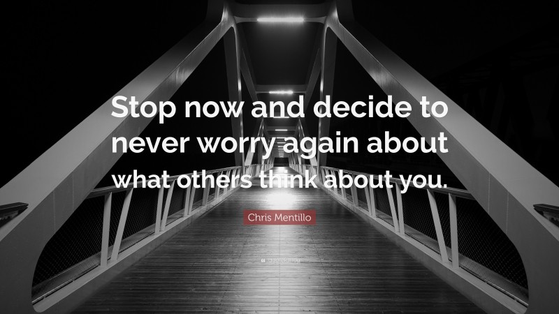 Chris Mentillo Quote: “Stop now and decide to never worry again about what others think about you.”