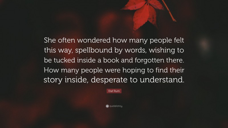 Etaf Rum Quote: “She often wondered how many people felt this way, spellbound by words, wishing to be tucked inside a book and forgotten there. How many people were hoping to find their story inside, desperate to understand.”