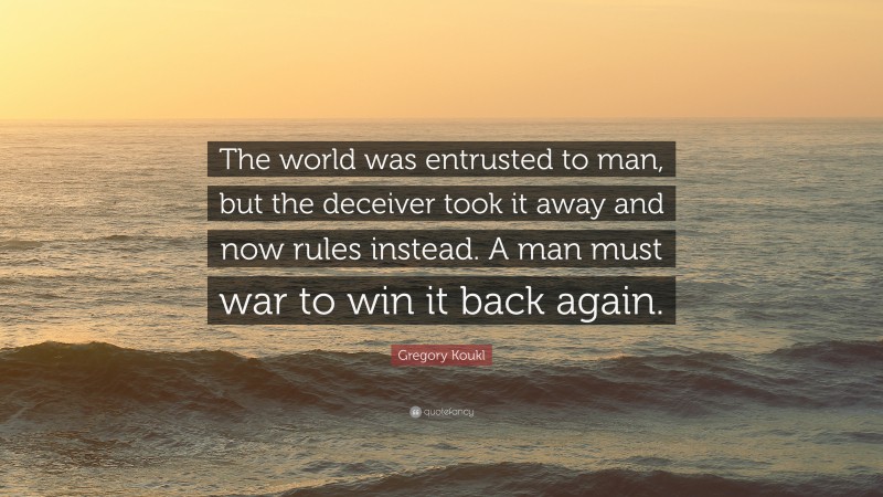 Gregory Koukl Quote: “The world was entrusted to man, but the deceiver took it away and now rules instead. A man must war to win it back again.”