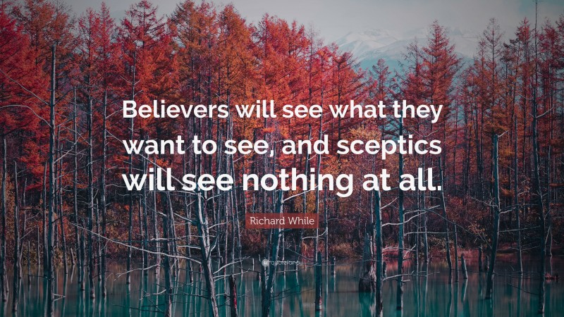 Richard While Quote: “Believers will see what they want to see, and sceptics will see nothing at all.”