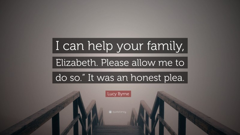Lucy Byrne Quote: “I can help your family, Elizabeth. Please allow me to do so.” It was an honest plea.”