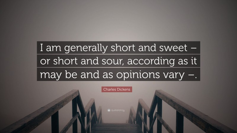 Charles Dickens Quote: “I am generally short and sweet – or short and sour, according as it may be and as opinions vary –.”