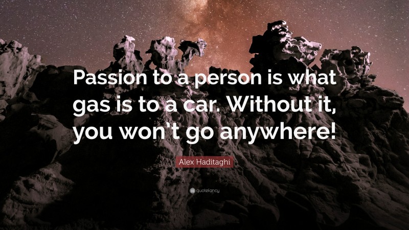 Alex Haditaghi Quote: “Passion to a person is what gas is to a car. Without it, you won’t go anywhere!”