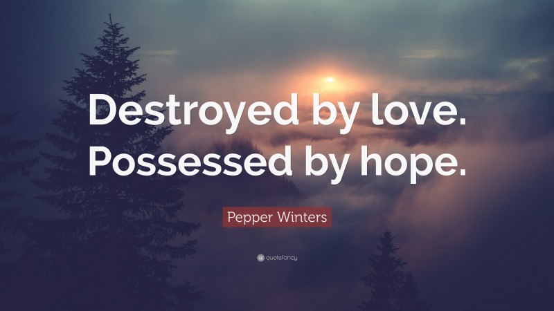 Pepper Winters Quote: “Destroyed by love. Possessed by hope.”