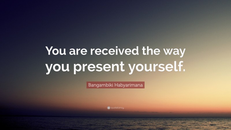 Bangambiki Habyarimana Quote: “You are received the way you present yourself.”